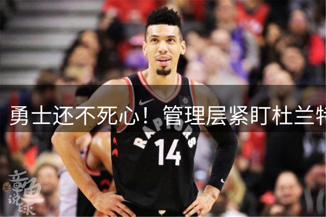 勇士还不死心！管理层紧盯杜兰特，当年交易险成型，被KD亲自叫停